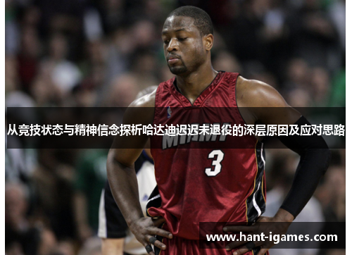 从竞技状态与精神信念探析哈达迪迟迟未退役的深层原因及应对思路