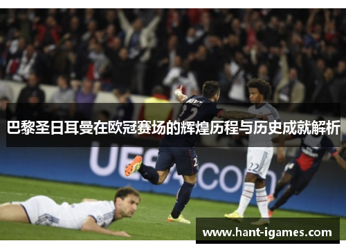 巴黎圣日耳曼在欧冠赛场的辉煌历程与历史成就解析 巴黎圣日耳曼在欧冠赛场的辉煌历程与历史成就解析
