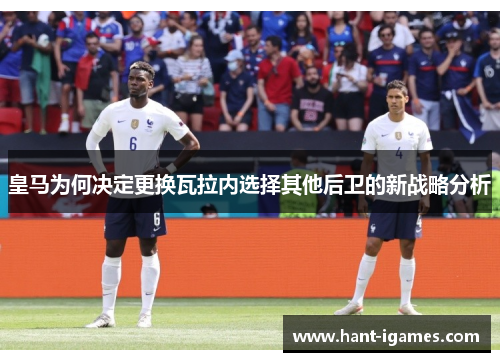 皇马为何决定更换瓦拉内选择其他后卫的新战略分析
