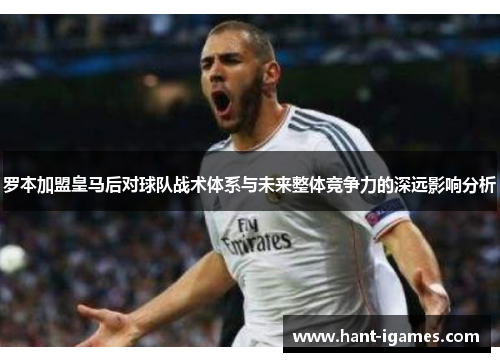 罗本加盟皇马后对球队战术体系与未来整体竞争力的深远影响分析