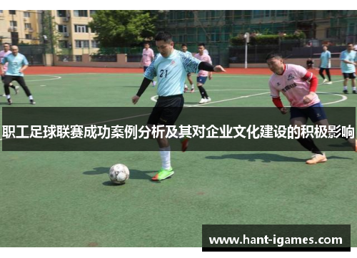 职工足球联赛成功案例分析及其对企业文化建设的积极影响 职工足球联赛成功案例分析及其对企业文化建设的积极影响
