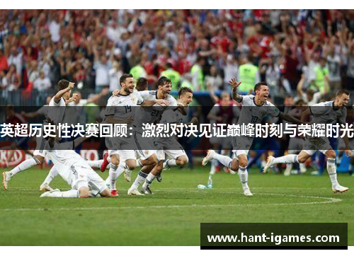 英超历史性决赛回顾:激烈对决见证巅峰时刻与荣耀时光 英超历史性决赛回顾:激烈对决见证巅峰时刻与荣耀时光