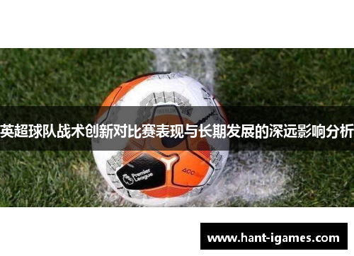 英超球队战术创新对比赛表现与长期发展的深远影响分析 英超球队战术创新对比赛表现与长期发展的深远影响分析