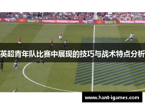 英超青年队比赛中展现的技巧与战术特点分析 英超青年队比赛中展现的技巧与战术特点分析