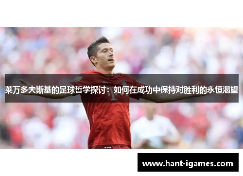 莱万多夫斯基的足球哲学探讨:如何在成功中保持对胜利的永恒渴望 莱万多夫斯基的足球哲学探讨:如何在成功中保持对胜利的永恒渴望