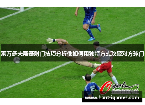 莱万多夫斯基射门技巧分析他如何用独特方式攻破对方球门 莱万多夫斯基射门技巧分析他如何用独特方式攻破对方球门