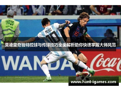莫德里奇独特控球与传球技巧全面解析助你快速掌握大师风范 莫德里奇独特控球与传球技巧全面解析助你快速掌握大师风范