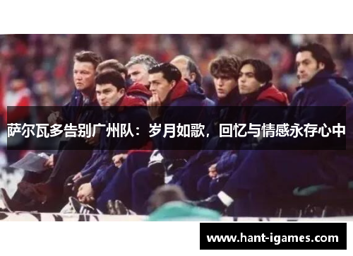 萨尔瓦多告别广州队：岁月如歌，回忆与情感永存心中