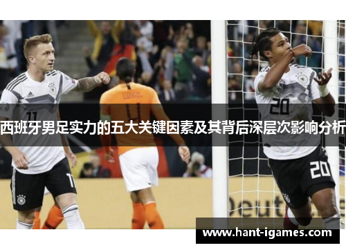 西班牙男足实力的五大关键因素及其背后深层次影响分析 西班牙男足实力的五大关键因素及其背后深层次影响分析