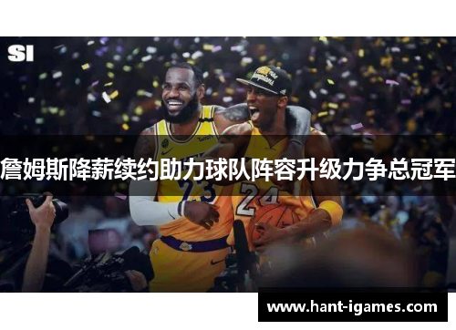 詹姆斯降薪续约助力球队阵容升级力争总冠军