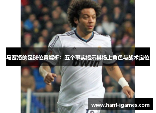 马塞洛的足球位置解析：五个事实揭示其场上角色与战术定位
