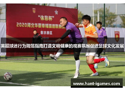 英超球迷行为规范指南打造文明健康的观赛氛围促进足球文化发展