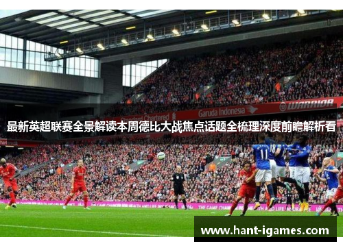 最新英超联赛全景解读本周德比大战焦点话题全梳理深度前瞻解析看 最新英超联赛全景解读本周德比大战焦点话题全梳理深度前瞻解析看