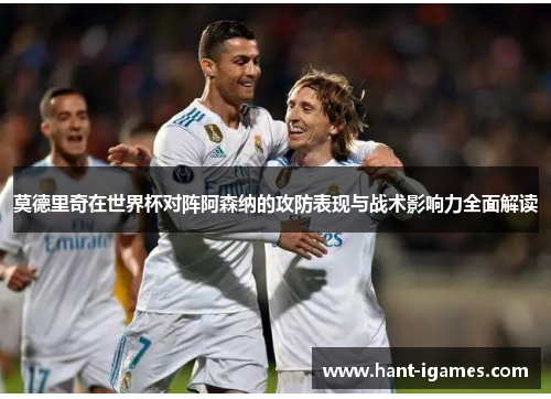 莫德里奇在世界杯对阵阿森纳的攻防表现与战术影响力全面解读 莫德里奇在世界杯对阵阿森纳的攻防表现与战术影响力全面解读