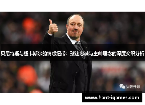 贝尼特斯与纽卡斯尔的情感纽带：球迷忠诚与主帅理念的深度交织分析