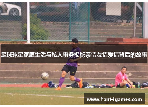 足球球星家庭生活与私人事务揭秘亲情友情爱情背后的故事