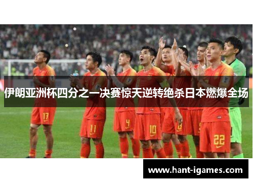 伊朗亚洲杯四分之一决赛惊天逆转绝杀日本燃爆全场