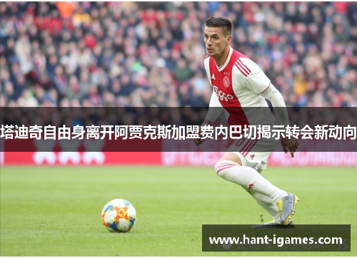 塔迪奇自由身离开阿贾克斯加盟费内巴切揭示转会新动向 塔迪奇自由身离开阿贾克斯加盟费内巴切揭示转会新动向