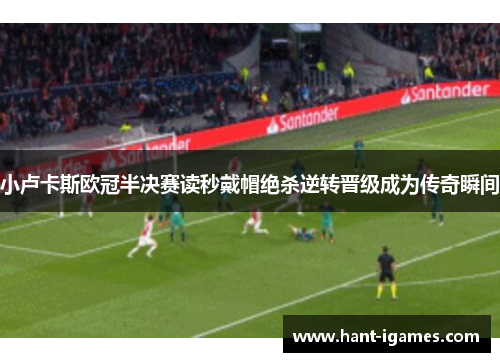 小卢卡斯欧冠半决赛读秒戴帽绝杀逆转晋级成为传奇瞬间