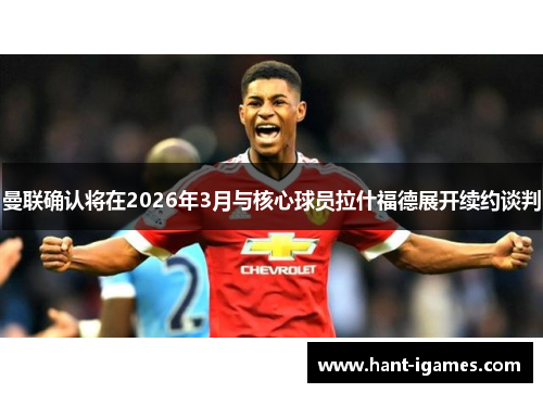 曼联确认将在2026年3月与核心球员拉什福德展开续约谈判