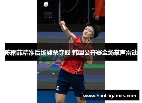 陈雨菲精准后场劈杀夺冠 韩国公开赛全场掌声雷动