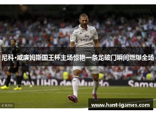 尼科·威廉姆斯国王杯主场惊艳一条龙破门瞬间燃爆全场