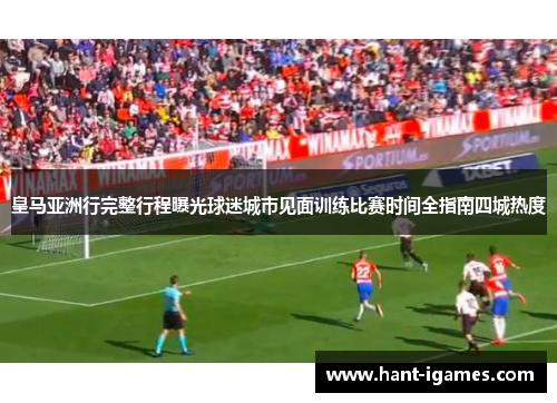 皇马亚洲行完整行程曝光球迷城市见面训练比赛时间全指南四城热度