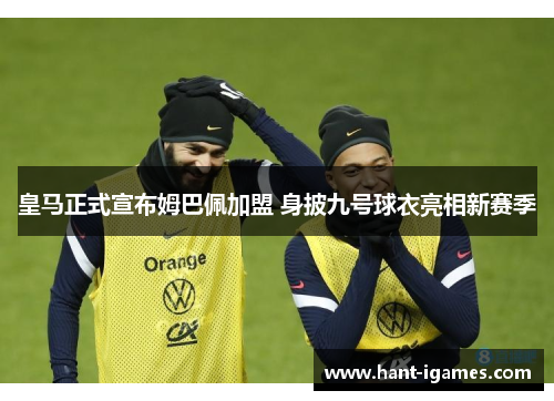 皇马正式宣布姆巴佩加盟 身披九号球衣亮相新赛季