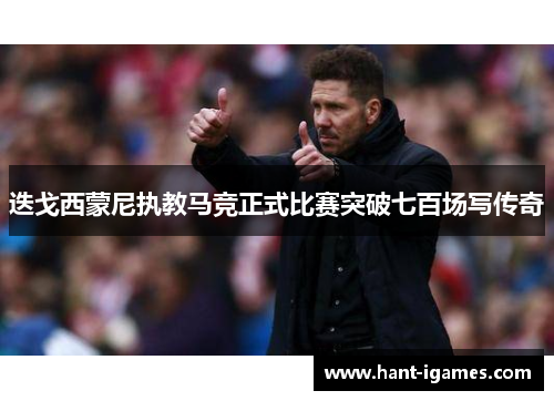 迭戈西蒙尼执教马竞正式比赛突破七百场写传奇