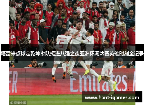 塔雷米点球定乾坤率队挺进八强之夜亚洲杯淘汰赛英雄时刻全记录