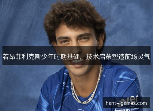 若昂菲利克斯少年时期基础，技术启蒙塑造前场灵气