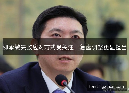 柳承敏失败应对方式受关注，复盘调整更显担当