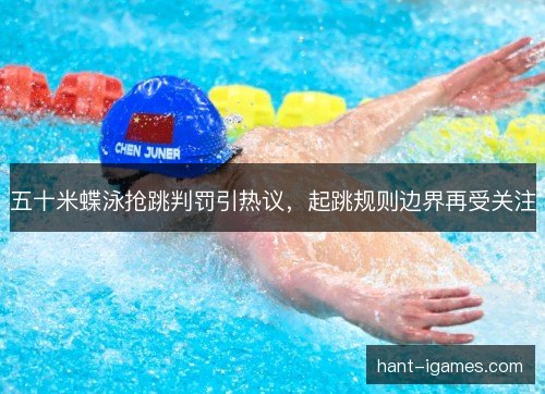 五十米蝶泳抢跳判罚引热议,起跳规则边界再受关注 五十米蝶泳抢跳判罚引热议,起跳规则边界再受关注