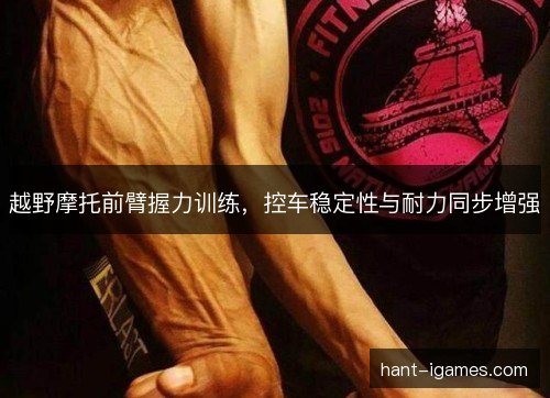 越野摩托前臂握力训练,控车稳定性与耐力同步增强 越野摩托前臂握力训练,控车稳定性与耐力同步增强