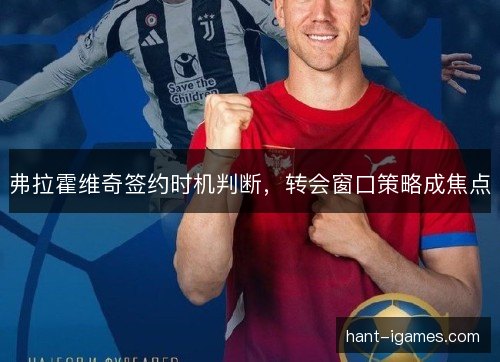 弗拉霍维奇签约时机判断,转会窗口策略成焦点 弗拉霍维奇签约时机判断,转会窗口策略成焦点