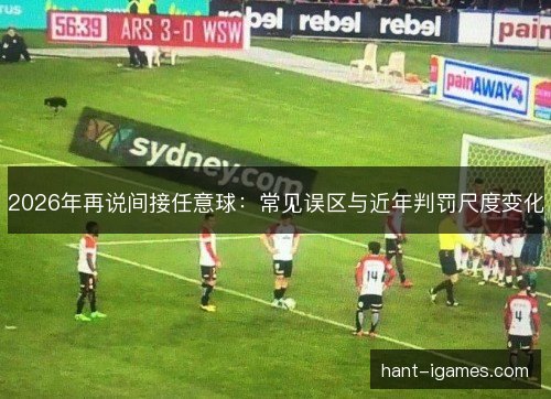 2026年再说间接任意球:常见误区与近年判罚尺度变化 2026年再说间接任意球:常见误区与近年判罚尺度变化